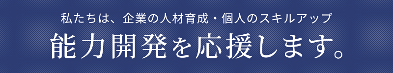 私たちは、企業の人材育成・個人のスキルアップ能力開発を応援します。